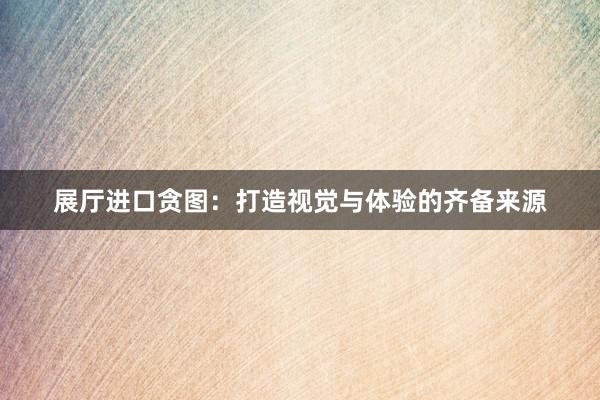 展厅进口贪图：打造视觉与体验的齐备来源